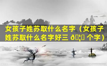 女孩子姓苏取什么名字（女孩子姓苏取什么名字好三 🦋 个字）